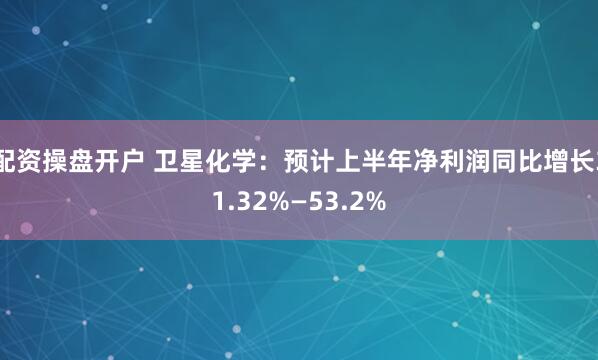 配资操盘开户 卫星化学：预计上半年净利润同比增长31.32%—53.2%