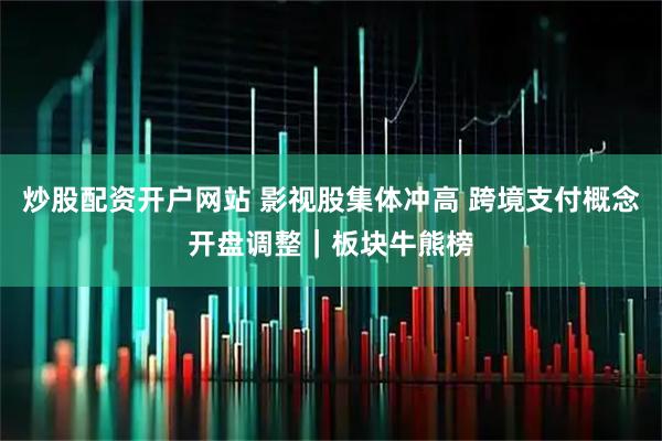 炒股配资开户网站 影视股集体冲高 跨境支付概念开盘调整｜板块牛熊榜