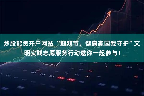 炒股配资开户网站 “迎双节，健康家园我守护”文明实践志愿服务行动邀你一起参与！