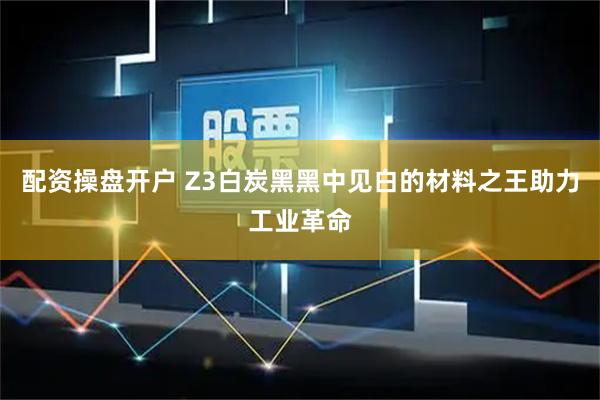 配资操盘开户 Z3白炭黑黑中见白的材料之王助力工业革命
