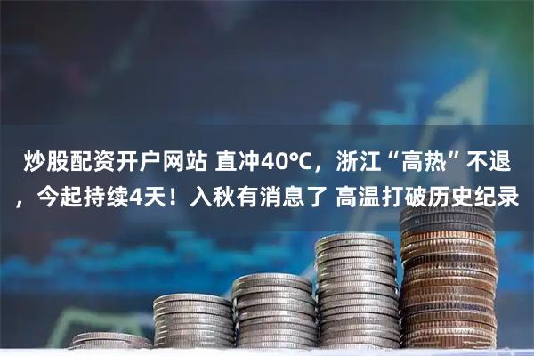 炒股配资开户网站 直冲40℃，浙江“高热”不退，今起持续4天！入秋有消息了 高温打破历史纪录