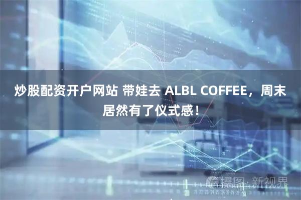 炒股配资开户网站 带娃去 ALBL COFFEE，周末居然有了仪式感！