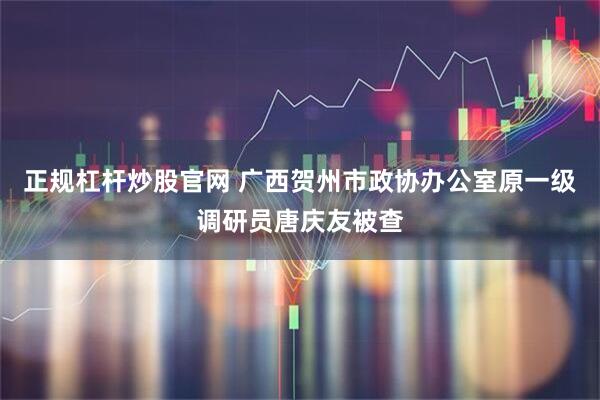 正规杠杆炒股官网 广西贺州市政协办公室原一级调研员唐庆友被查