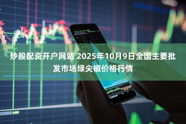 炒股配资开户网站 2025年10月9日全国主要批发市场绿尖椒价格行情