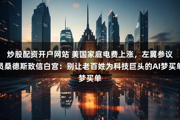 炒股配资开户网站 美国家庭电费上涨，左翼参议员桑德斯致信白宫：别让老百姓为科技巨头的AI梦买单