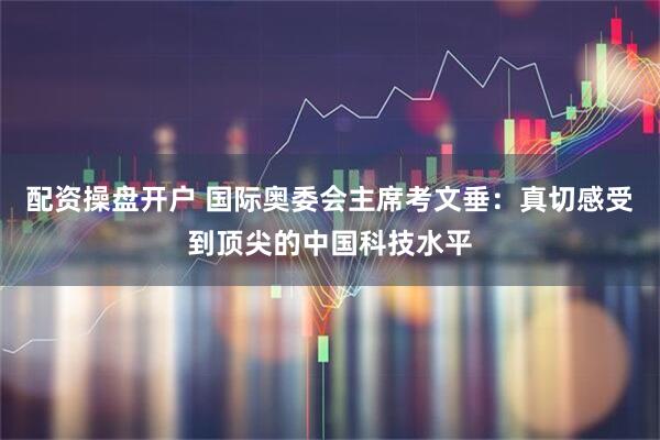 配资操盘开户 国际奥委会主席考文垂：真切感受到顶尖的中国科技水平