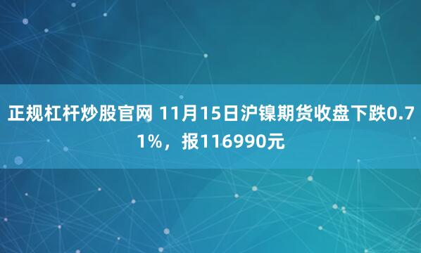 正规杠杆炒股官网 11月15日沪镍期货收盘下跌0.71%，报116990元