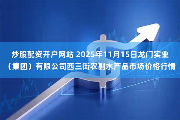 炒股配资开户网站 2025年11月15日龙门实业（集团）有限公司西三街农副水产品市场价格行情