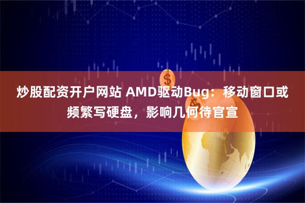 炒股配资开户网站 AMD驱动Bug：移动窗口或频繁写硬盘，影响几何待官宣