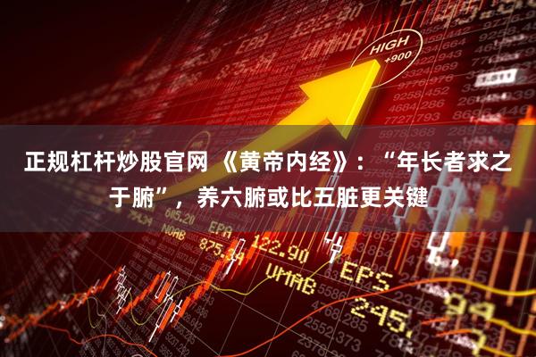 正规杠杆炒股官网 《黄帝内经》：“年长者求之于腑”，养六腑或比五脏更关键