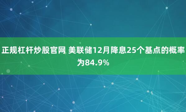 正规杠杆炒股官网 美联储12月降息25个基点的概率为84.9%