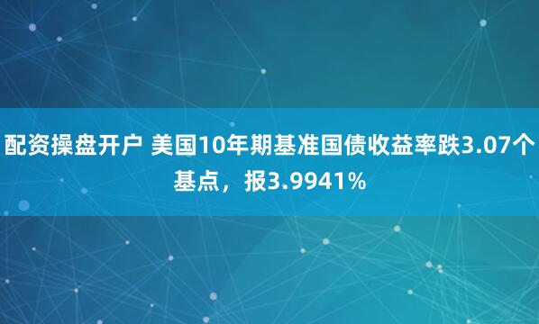 配资操盘开户 美国10年期基准国债收益率跌3.07个基点，报3.9941%