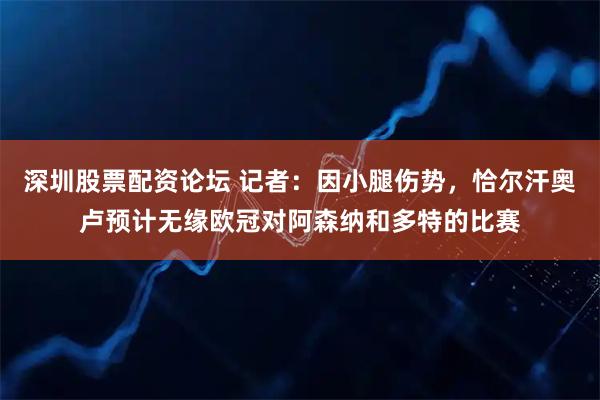 深圳股票配资论坛 记者：因小腿伤势，恰尔汗奥卢预计无缘欧冠对阿森纳和多特的比赛
