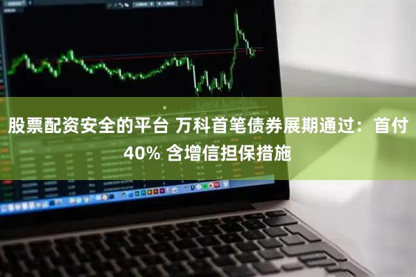 股票配资安全的平台 万科首笔债券展期通过：首付40% 含增信担保措施