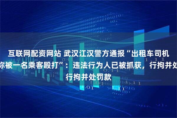 互联网配资网站 武汉江汉警方通报“出租车司机报警称被一名乘客殴打”：违法行为人已被抓获，行拘并处罚款
