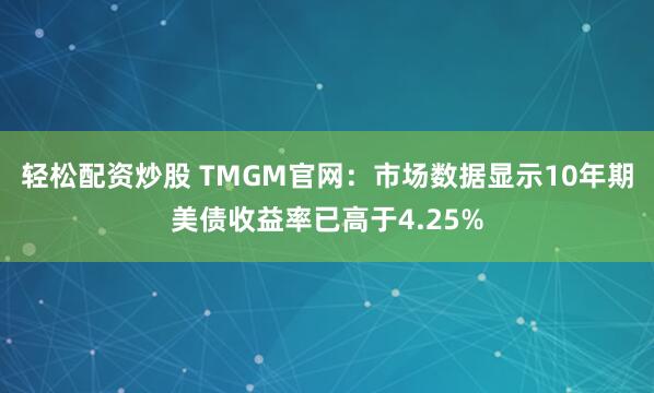 轻松配资炒股 TMGM官网：市场数据显示10年期美债收益率已高于4.25%