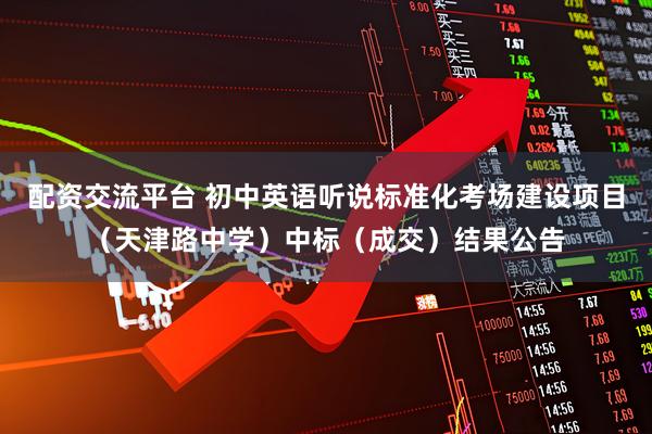 配资交流平台 初中英语听说标准化考场建设项目（天津路中学）中标（成交）结果公告