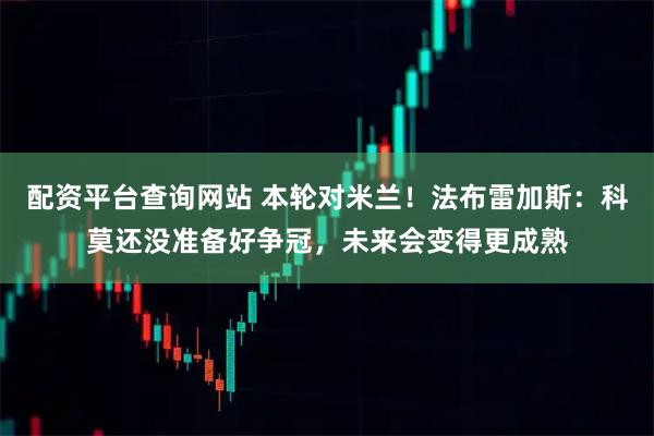 配资平台查询网站 本轮对米兰！法布雷加斯：科莫还没准备好争冠，未来会变得更成熟