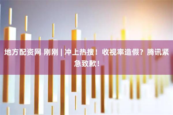 地方配资网 刚刚 | 冲上热搜！收视率造假？腾讯紧急致歉！