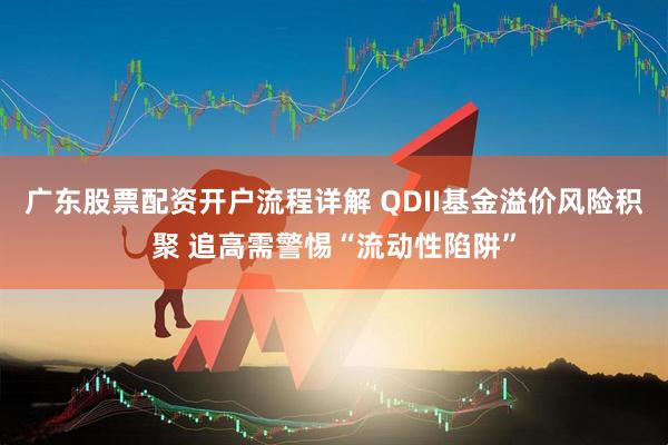 广东股票配资开户流程详解 QDII基金溢价风险积聚 追高需警惕“流动性陷阱”